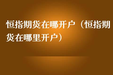 恒指期货在哪开户（恒指期货在哪里开户） (https://www.njaxzs.com/) 期货直播间 第1张
