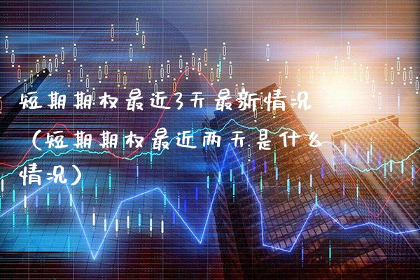 短期期权最近3天最新情况（短期期权最近两天是什么情况） (https://www.njaxzs.com/) 期货直播间 第1张