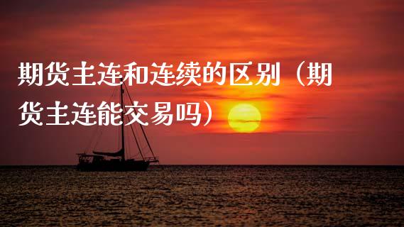 期货主连和连续的区别（期货主连能交易吗） (https://www.njaxzs.com/) 期货开户 第1张
