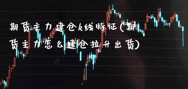 期货主力建仓k线特征(期货主力怎么建仓拉升出货) (https://www.njaxzs.com/) 期货直播间 第1张
