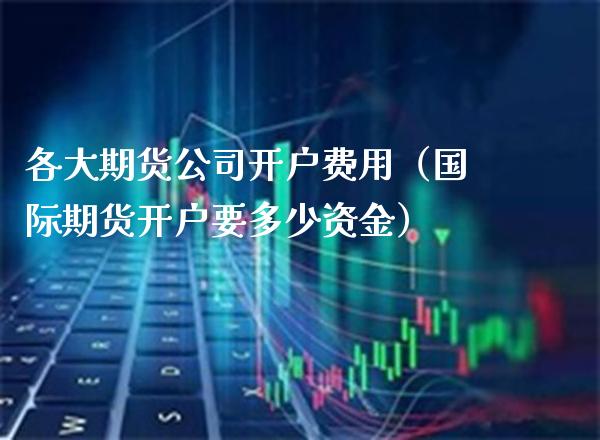 各大期货公司开户费用（国际期货开户要多少资金） (https://www.njaxzs.com/) 黄金期货 第1张