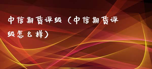 中信期货评级（中信期货评级怎么样） (https://www.njaxzs.com/) 原油期货 第1张