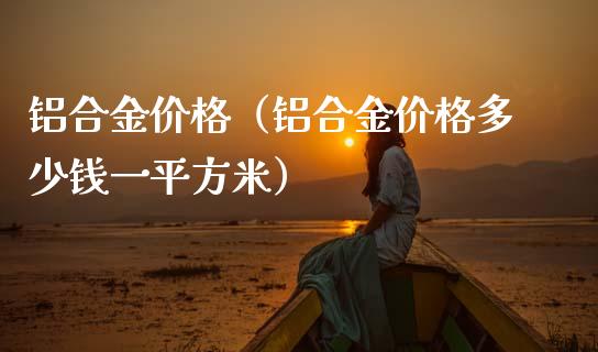 铝合金（铝合金多少钱方米） (https://www.njaxzs.com/) 期货行情 第1张