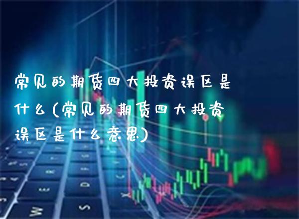 常见的期货四大投资误区是什么(常见的期货四大投资误区是什么意思) (https://www.njaxzs.com/) 期货行情 第1张