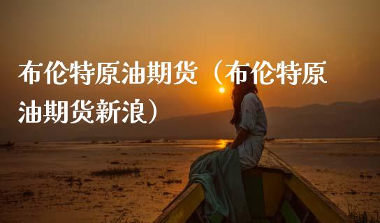 布伦特原油期货（布伦特原油期货新浪） (https://www.njaxzs.com/) 内盘期货 第1张