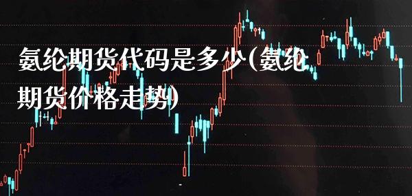 氨纶期货代码是多少(氨纶期货价格走势) (https://www.njaxzs.com/) 黄金期货 第1张