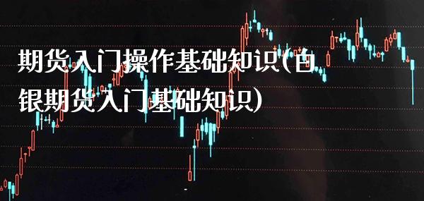 期货入门操作基础知识(白银期货入门基础知识) (https://www.njaxzs.com/) 原油期货 第1张