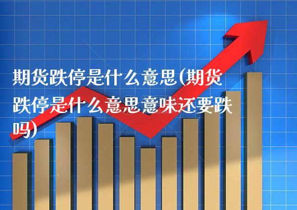 期货跌停是什么意思(期货跌停是什么意思意味还要跌吗) (https://www.njaxzs.com/) 原油期货 第1张