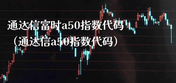 通达信富时a50指数代码(通达信a50指数代码) 期货直播间 第1张-爱新财经 通达信富时a50指数代码(通达信a50指数代码) (https://www.njaxzs.com/) 期货直播间 第1张