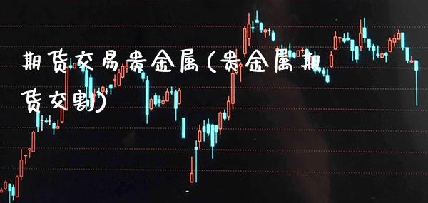 期货交易贵金属(贵金属期货交割) (https://www.njaxzs.com/) 期货开户 第1张