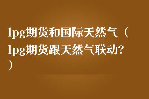 lpg期货和国际天然气（lpg期货跟天然气联动?） (https://www.njaxzs.com/) 期货直播间 第1张