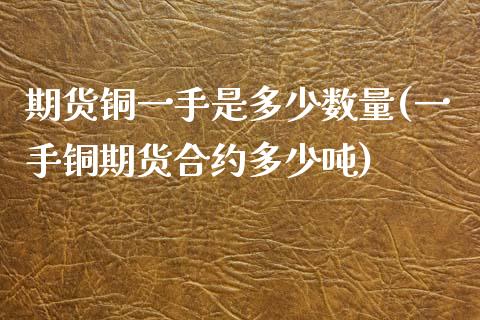 期货铜一手是多少数量(一手铜期货合约多少吨) (https://www.njaxzs.com/) 期货行情 第1张