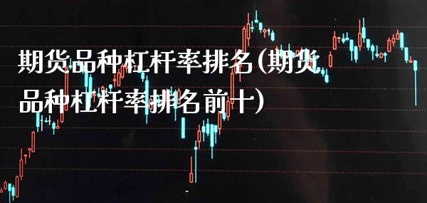 期货品种杠杆率排名(期货品种杠杆率排名前十) (https://www.njaxzs.com/) 期货直播间 第1张