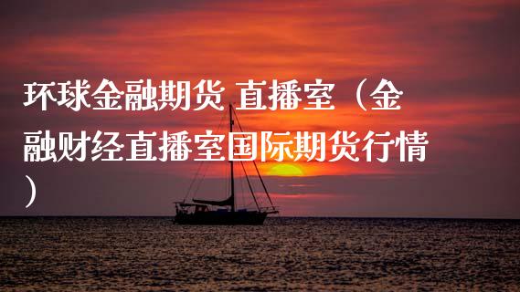 环球金融期货 直播室（金融财经直播室国际期货行情） (https://www.njaxzs.com/) 期货直播间 第1张