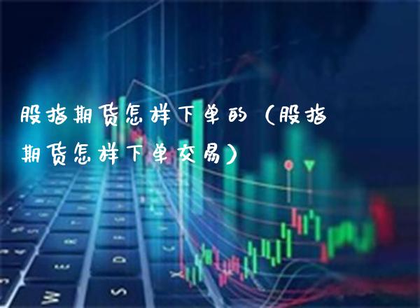 股指期货怎样下单的（股指期货怎样下单交易） (https://www.njaxzs.com/) 黄金期货 第1张