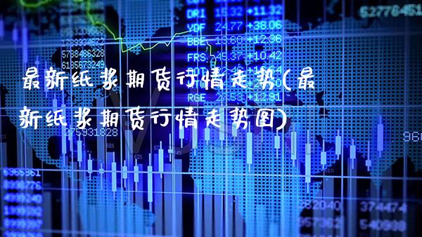 最新纸浆期货行情走势(最新纸浆期货行情走势图) (https://www.njaxzs.com/) 黄金期货 第1张