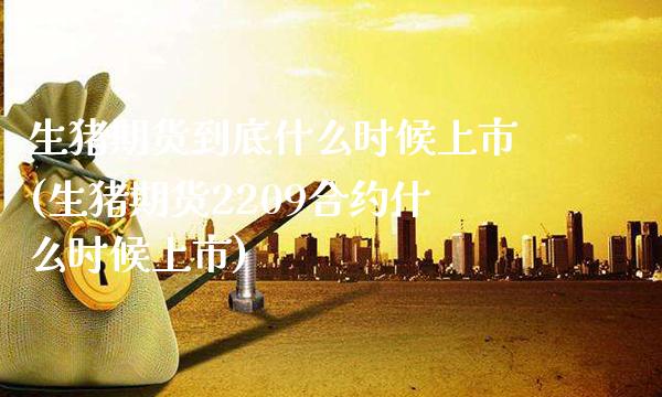 生猪期货到底什么时候上市(生猪期货2209合约什么时候上市) (https://www.njaxzs.com/) 期货行情 第1张