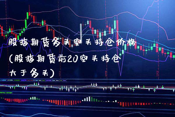 股指期货多头空头持仓价格(股指期货前20空头持仓大于多头) (https://www.njaxzs.com/) 内盘期货 第1张