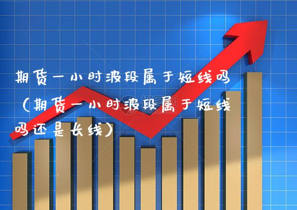 期货一小时波段属于短线吗（期货一小时波段属于短线吗还是长线） (https://www.njaxzs.com/) 黄金期货 第1张
