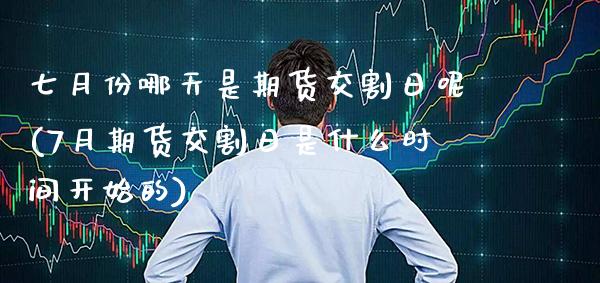 七月份哪天是期货交割日呢(7月期货交割日是什么时间开始的) (https://www.njaxzs.com/) 期货投资 第1张