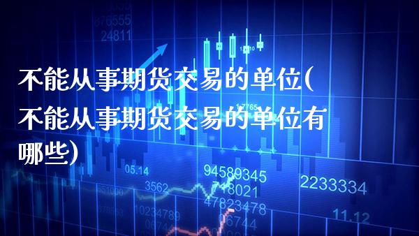 不能从事期货交易的单位(不能从事期货交易的单位有哪些) (https://www.njaxzs.com/) 期货直播间 第1张