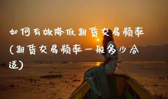 如何有效降低期货交易频率(期货交易频率一般多少合适) (https://www.njaxzs.com/) 期货投资 第1张