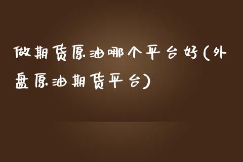 做期货原油哪个平台好(外盘原油期货平台) (https://www.njaxzs.com/) 黄金期货 第1张