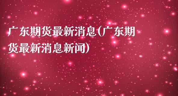 广东期货最新消息(广东期货最新消息新闻) (https://www.njaxzs.com/) 期货直播间 第1张