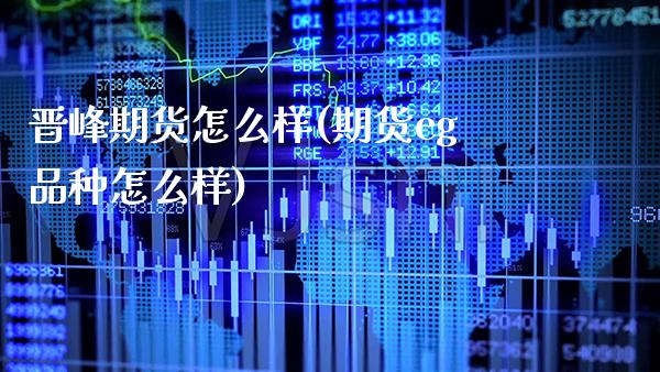 晋峰期货怎么样(期货eg品种怎么样) (https://www.njaxzs.com/) 期货投资 第1张