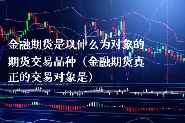 金融期货是以什么为对象的期货交易品种（金融期货真正的交易对象是） (https://www.njaxzs.com/) 期货行情 第1张