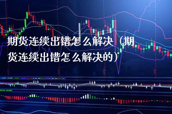 期货连续出错怎么解决（期货连续出错怎么解决的） (https://www.njaxzs.com/) 期货行情 第1张