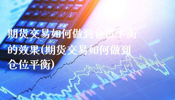 期货交易如何做到仓位平衡的效果(期货交易如何做到仓位平衡) (https://www.njaxzs.com/) 期货投资 第1张