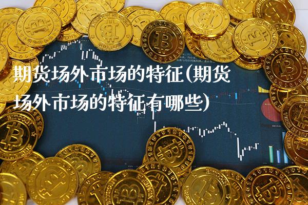 期货场外市场的特征(期货场外市场的特征有哪些) (https://www.njaxzs.com/) 期货直播间 第1张
