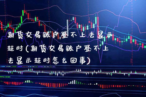 期货交易账户登不上去显示超时(期货交易账户登不上去显示超时怎么回事) (https://www.njaxzs.com/) 期货行情 第1张