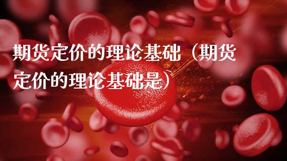 期货定价的理论基础（期货定价的理论基础是） (https://www.njaxzs.com/) 内盘期货 第1张