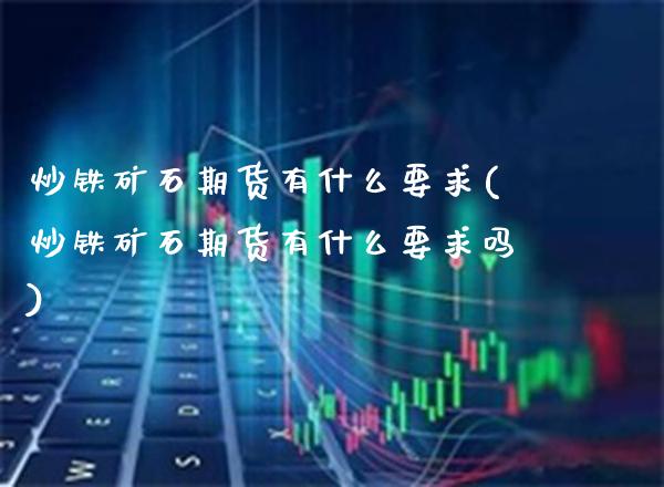 炒铁矿石期货有什么要求(炒铁矿石期货有什么要求吗) (https://www.njaxzs.com/) 原油期货 第1张