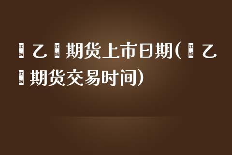 苯乙烯期货上市日期(苯乙烯期货交易时间) (https://www.njaxzs.com/) 期货直播间 第1张