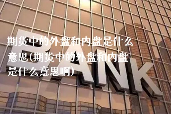 期货中的外盘和内盘是什么意思(期货中的外盘和内盘是什么意思啊) (https://www.njaxzs.com/) 内盘期货 第1张