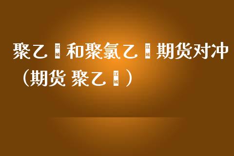 聚乙烯和聚乙烯期货对冲(期货 聚乙烯) 期货直播间 第1张-爱新财经 聚乙烯和聚乙烯期货对冲(期货 聚乙烯) (https://www.njaxzs.com/) 期货直播间 第1张