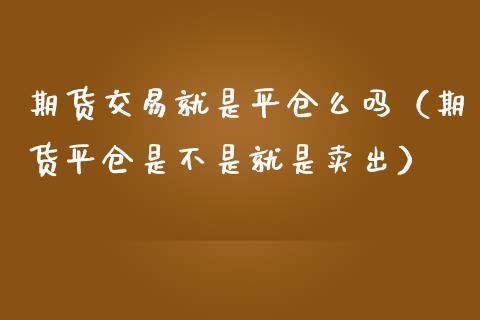 期货交易就是平仓么吗(期货平仓是不是就是卖出) 期货直播间 第1张-爱新财经 期货交易就是平仓么吗(期货平仓是不是就是卖出) (https://www.njaxzs.com/) 期货直播间 第1张