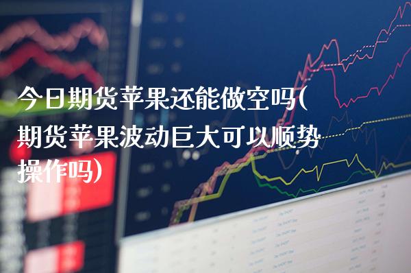 今日期货苹果还能做空吗(期货苹果波动巨大可以顺势操作吗) (https://www.njaxzs.com/) 原油期货 第1张
