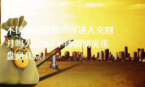 不锈钢期货散户可进入交割月吗为什么(不锈钢期货夜盘到几点) (https://www.njaxzs.com/) 内盘期货 第1张