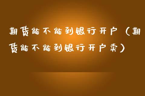 期货能不能到银行开户（期货能不能到银行开户卖） (https://www.njaxzs.com/) 期货直播间 第1张