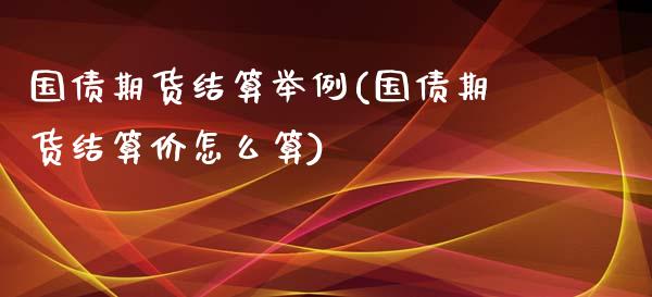 国债期货结算举例(国债期货结算价怎么算) (https://www.njaxzs.com/) 期货行情 第1张