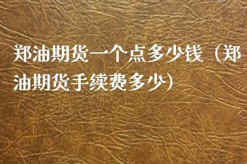郑油期货一个点多少钱（郑油期货手续费多少） (https://www.njaxzs.com/) 内盘期货 第1张