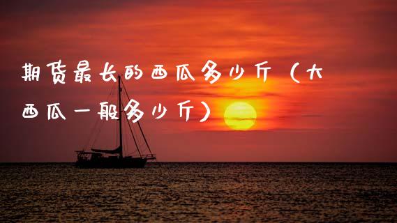 期货最长的西瓜多少斤（大西瓜一般多少斤） (https://www.njaxzs.com/) 期货直播间 第1张