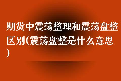 期货中震荡整理和震荡盘整区别(震荡盘整是什么意思) (https://www.njaxzs.com/) 期货开户 第1张