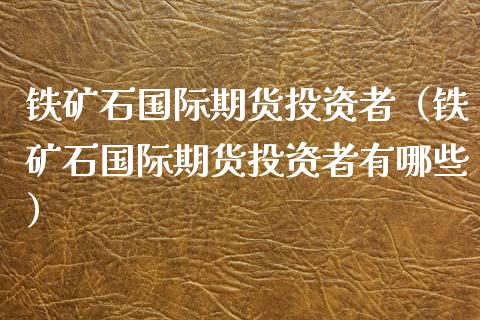 铁矿石国际期货投资者（铁矿石国际期货投资者有哪些） (https://www.njaxzs.com/) 期货行情 第1张