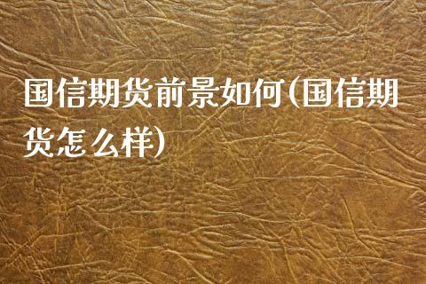 国信期货前景如何(国信期货怎么样) (https://www.njaxzs.com/) 期货行情 第1张