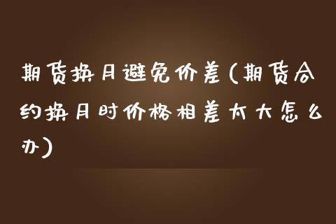 期货换月避免价差(期货合约换月时价格相差太大怎么办) (https://www.njaxzs.com/) 黄金期货 第1张